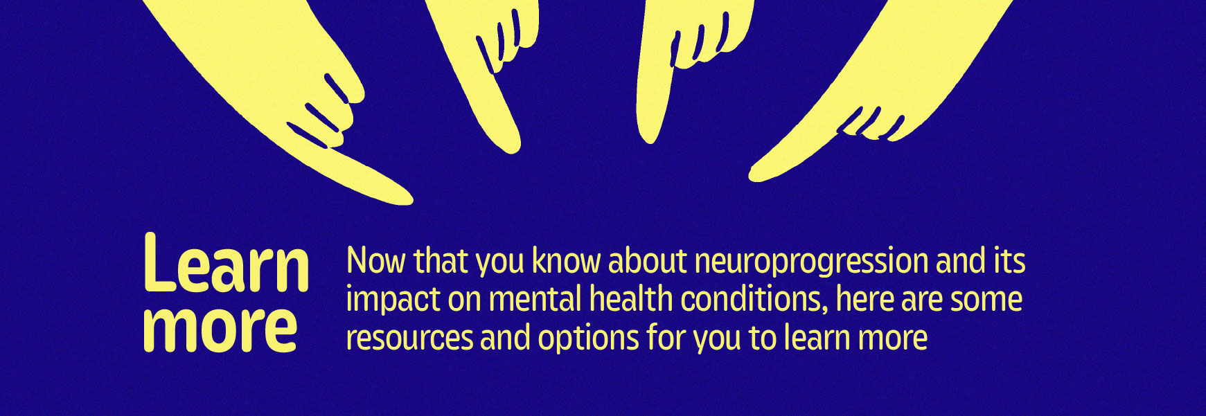 Learn more | Now that you know about neuroprogression and its impact on mental health conditions, here are some resources and options for you to learn more